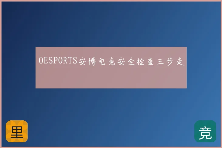 OESPORTS安博电竞安全检查三步走