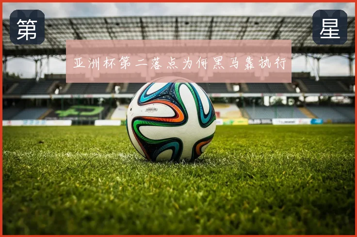 亚洲杯第二落点为何黑马靠执行