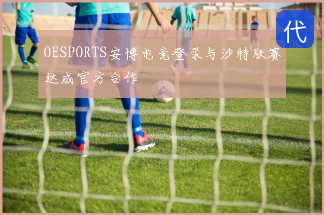 OESPORTS安博电竞登录与沙特联赛达成官方合作