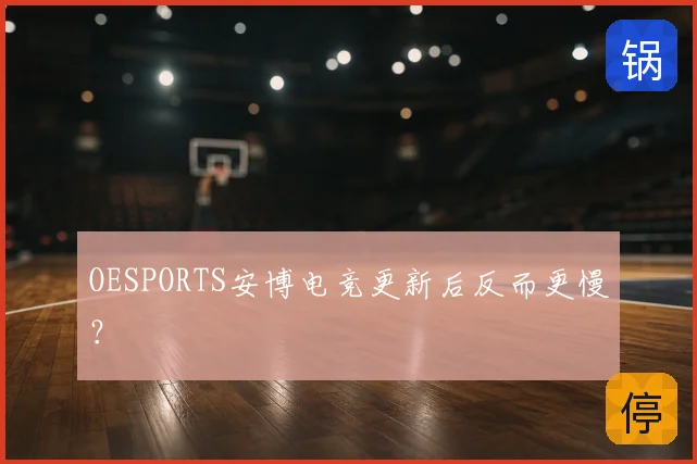 OESPORTS安博电竞更新后反而更慢?